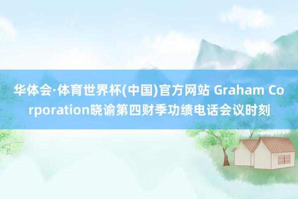 华体会·体育世界杯(中国)官方网站 Graham Corporation晓谕第四财季功绩电话会议时刻