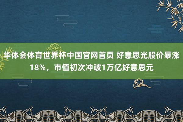 华体会体育世界杯中国官网首页 好意思光股价暴涨18%，市值初次冲破1万亿好意思元