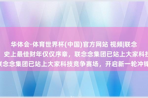 华体会·体育世界杯(中国)官方网站 视频|联念念发布视频《我的主场》,史上最佳财年仅仅序章,联念念集团已站上大家科技竞争赛场,开启新一轮冲锋!