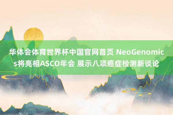 华体会体育世界杯中国官网首页 NeoGenomics将亮相ASCO年会 展示八项癌症检测新谈论