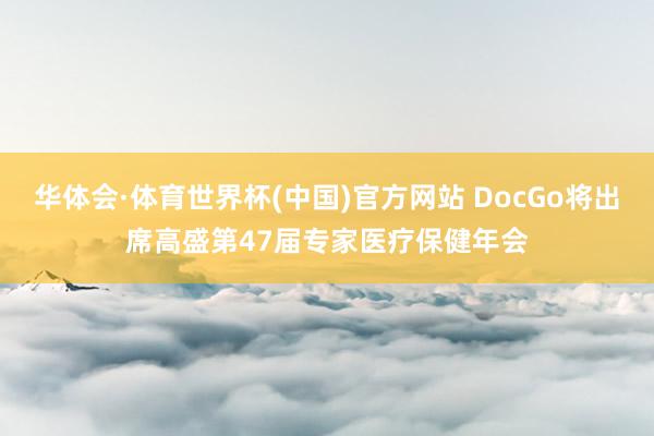 华体会·体育世界杯(中国)官方网站 DocGo将出席高盛第47届专家医疗保健年会
