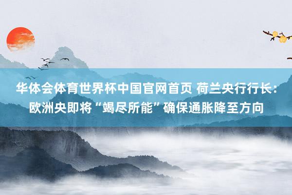 华体会体育世界杯中国官网首页 荷兰央行行长：欧洲央即将“竭尽所能”确保通胀降至方向