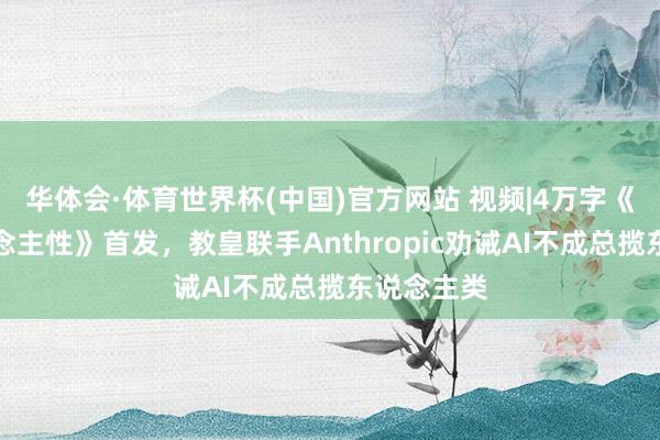 华体会·体育世界杯(中国)官方网站 视频|4万字《壮丽东说念主性》首发,教皇联手Anthropic劝诫AI不成总揽东说念主类