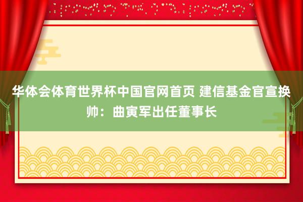 华体会体育世界杯中国官网首页 建信基金官宣换帅：曲寅军出任董事长