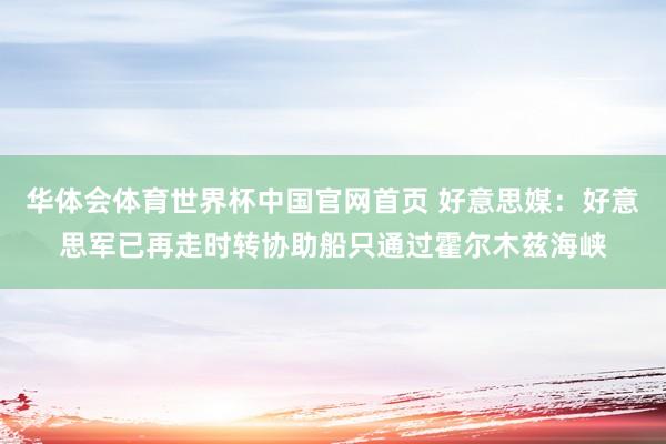华体会体育世界杯中国官网首页 好意思媒：好意思军已再走时转协助船只通过霍尔木兹海峡
