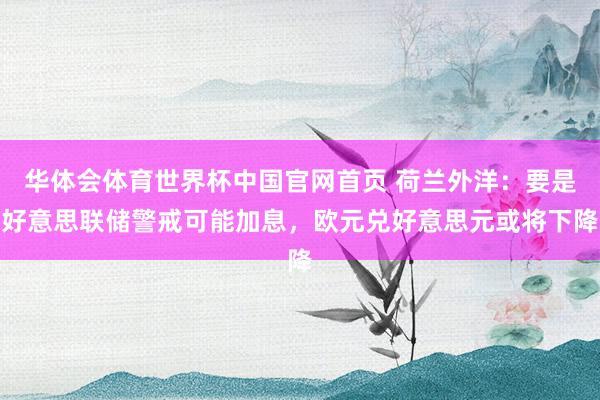 华体会体育世界杯中国官网首页 荷兰外洋:要是好意思联储警戒可能加息,欧元兑好意思元或将下降
