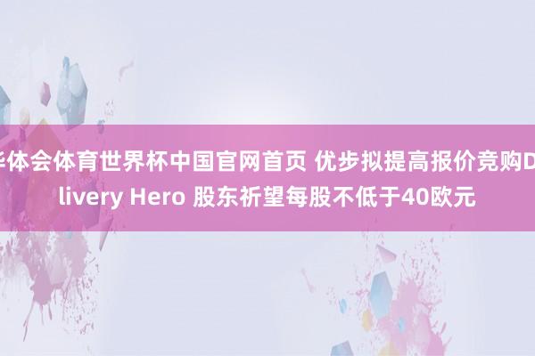 华体会体育世界杯中国官网首页 优步拟提高报价竞购Delivery Hero 股东祈望每股不低于40欧元