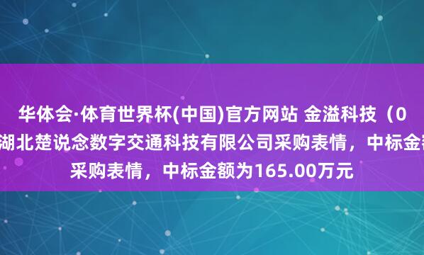 华体会·体育世界杯(中国)官方网站 金溢科技(002869):中标湖北楚说念数字交通科技有限公司采购表情,中标金额为165.00万元