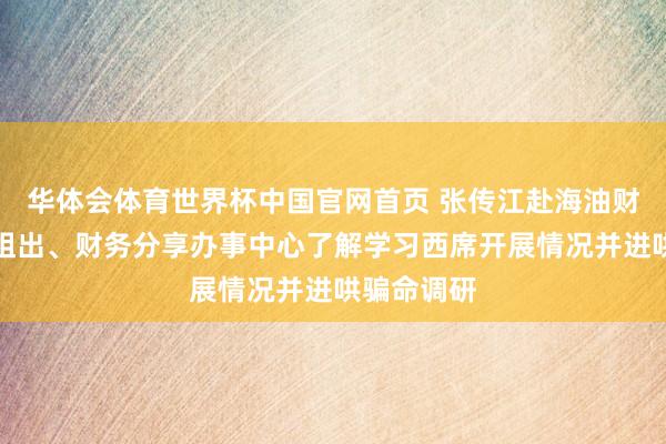 华体会体育世界杯中国官网首页 张传江赴海油财务、海油租出、财务分享办事中心了解学习西席开展情况并进哄骗命调研