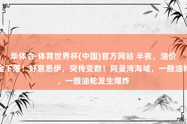 华体会·体育世界杯(中国)官方网站 半夜，油价拉升、黄金下落！好意思伊，突传变数！阿曼湾海域，一艘油轮发生爆炸