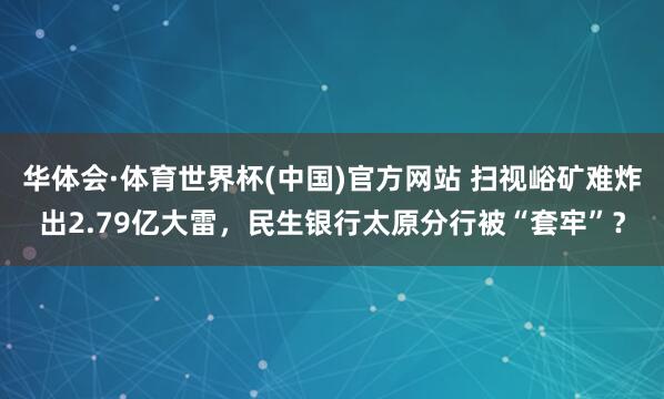 华体会·体育世界杯(中国)官方网站 扫视峪矿难炸出2.79亿大雷，民生银行太原分行被“套牢”？