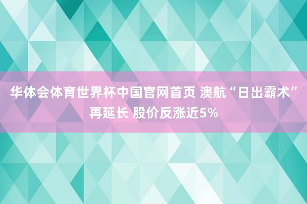 华体会体育世界杯中国官网首页 澳航“日出霸术”再延长 股价反涨近5%