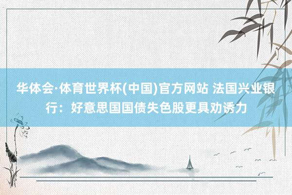 华体会·体育世界杯(中国)官方网站 法国兴业银行:好意思国国债失色股更具劝诱力