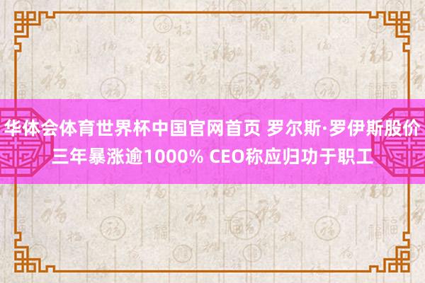 华体会体育世界杯中国官网首页 罗尔斯·罗伊斯股价三年暴涨逾1000% CEO称应归功于职工
