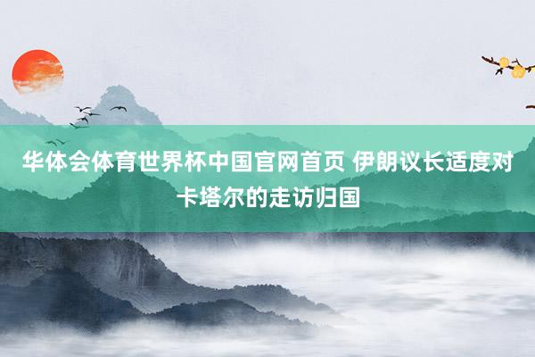 华体会体育世界杯中国官网首页 伊朗议长适度对卡塔尔的走访归国
