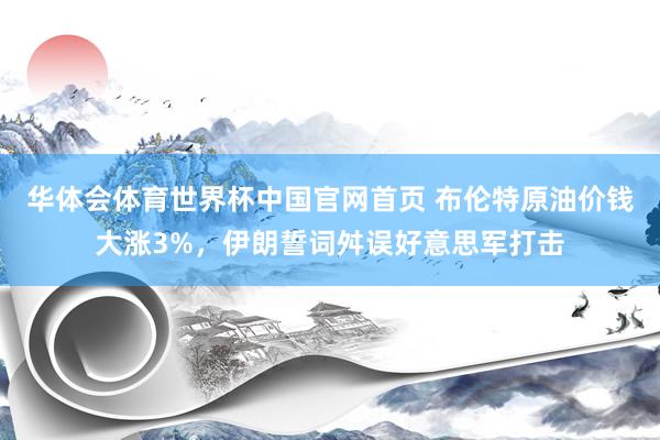 华体会体育世界杯中国官网首页 布伦特原油价钱大涨3%,伊朗誓词舛误好意思军打击
