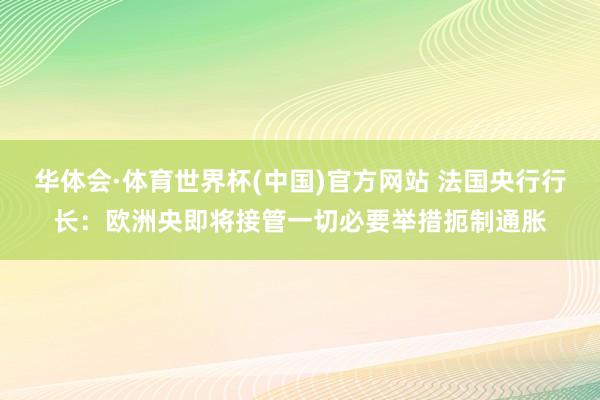 华体会·体育世界杯(中国)官方网站 法国央行行长:欧洲央即将接管一切必要举措扼制通胀