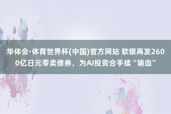 华体会·体育世界杯(中国)官方网站 软银再发2600亿日元零卖债券,为AI投资合手续“输血”