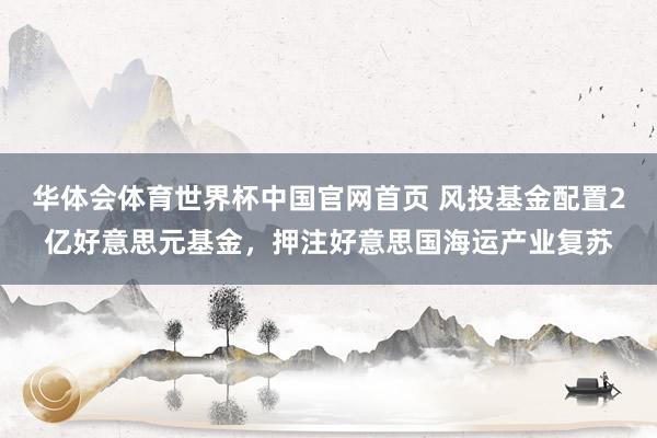 华体会体育世界杯中国官网首页 风投基金配置2亿好意思元基金,押注好意思国海运产业复苏