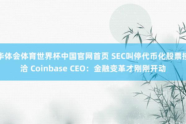 华体会体育世界杯中国官网首页 SEC叫停代币化股票接洽 Coinbase CEO:金融变革才刚刚开动