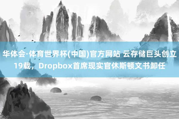华体会·体育世界杯(中国)官方网站 云存储巨头创立19载,Dropbox首席现实官休斯顿文书卸任
