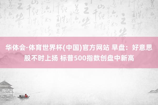 华体会·体育世界杯(中国)官方网站 早盘:好意思股不时上扬 标普500指数创盘中新高