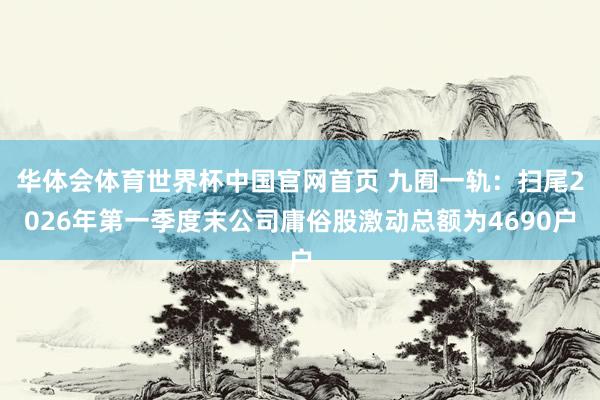 华体会体育世界杯中国官网首页 九囿一轨:扫尾2026年第一季度末公司庸俗股激动总额为4690户