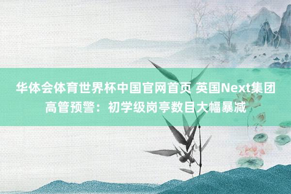 华体会体育世界杯中国官网首页 英国Next集团高管预警:初学级岗亭数目大幅暴减