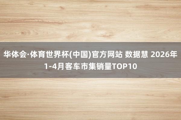 华体会·体育世界杯(中国)官方网站 数据慧 2026年1-4月客车市集销量TOP10