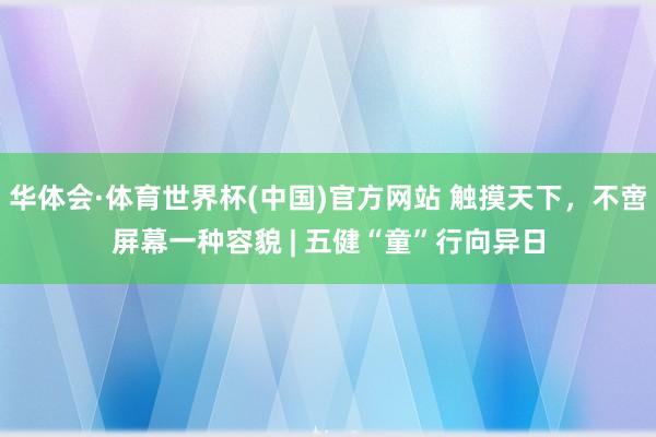 华体会·体育世界杯(中国)官方网站 触摸天下,不啻屏幕一种容貌 | 五健“童”行向异日