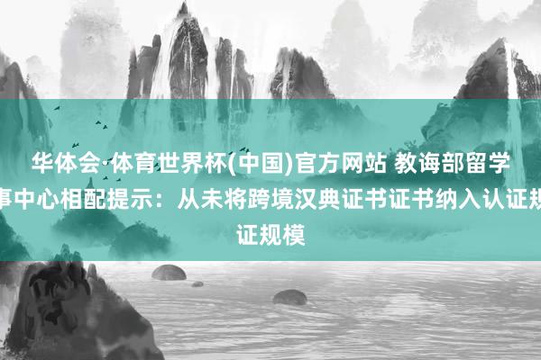 华体会·体育世界杯(中国)官方网站 教诲部留学办事中心相配提示:从未将跨境汉典证书证书纳入认证规模