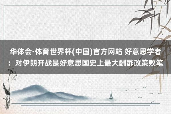 华体会·体育世界杯(中国)官方网站 好意思学者:对伊朗开战是好意思国史上最大酬酢政策败笔
