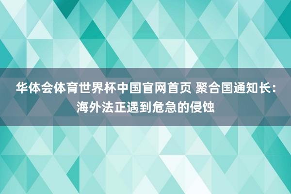 华体会体育世界杯中国官网首页 聚合国通知长:海外法正遇到危急的侵蚀