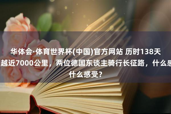 华体会·体育世界杯(中国)官方网站 历时138天,穿越近7000公里,两位德国东谈主骑行长征路,什么感受?