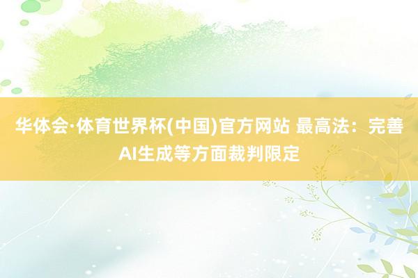 华体会·体育世界杯(中国)官方网站 最高法：完善AI生成等方面裁判限定