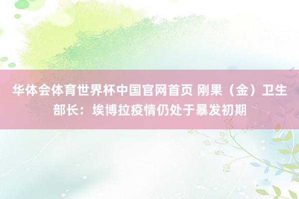华体会体育世界杯中国官网首页 刚果(金)卫生部长:埃博拉疫情仍处于暴发初期
