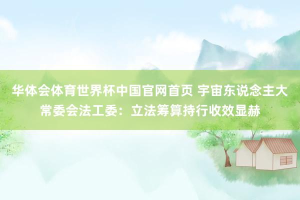 华体会体育世界杯中国官网首页 宇宙东说念主大常委会法工委:立法筹算持行收效显赫