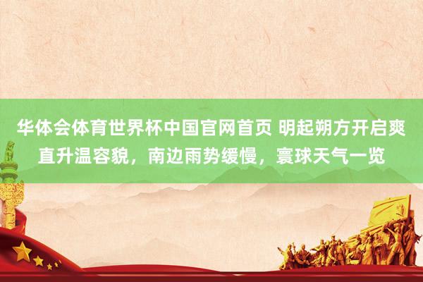 华体会体育世界杯中国官网首页 明起朔方开启爽直升温容貌,南边雨势缓慢,寰球天气一览