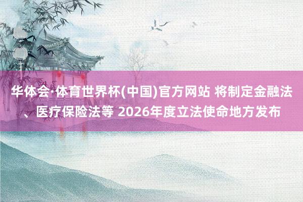 华体会·体育世界杯(中国)官方网站 将制定金融法、医疗保险法等 2026年度立法使命地方发布