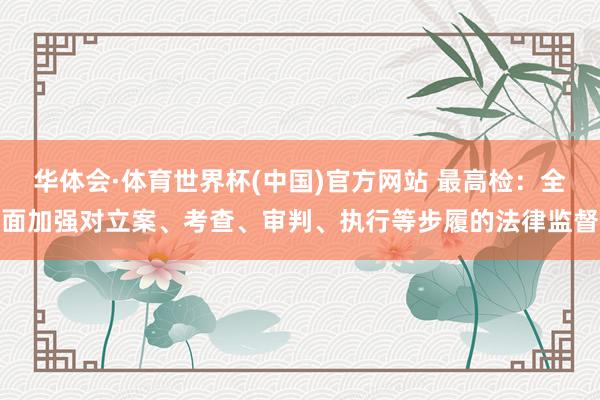 华体会·体育世界杯(中国)官方网站 最高检:全面加强对立案、考查、审判、执行等步履的法律监督