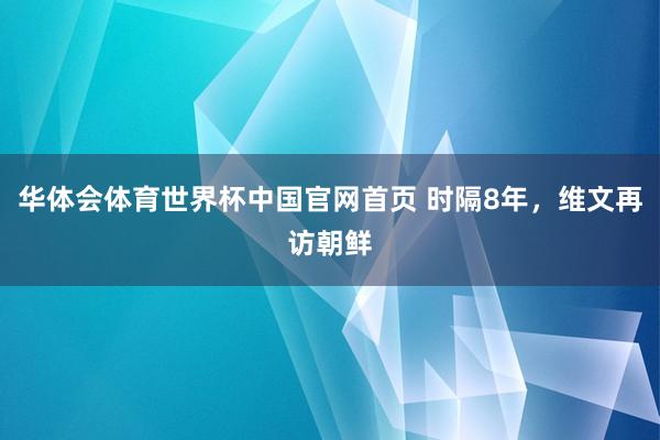 华体会体育世界杯中国官网首页 时隔8年,维文再访朝鲜