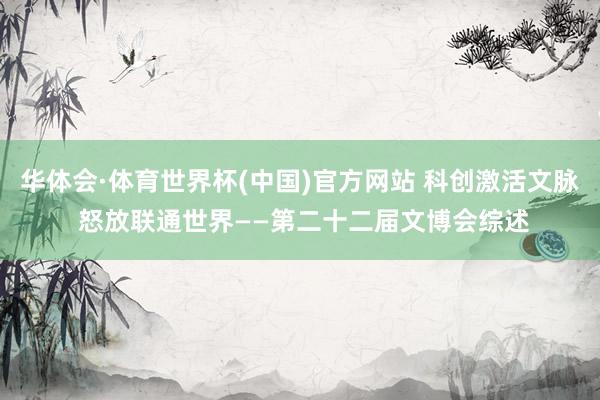 华体会·体育世界杯(中国)官方网站 科创激活文脉 怒放联通世界——第二十二届文博会综述