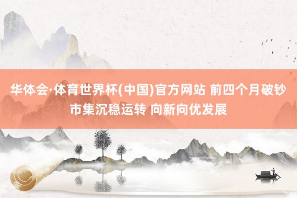华体会·体育世界杯(中国)官方网站 前四个月破钞市集沉稳运转 向新向优发展