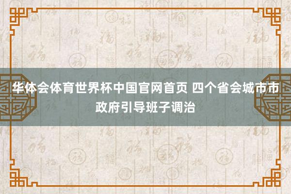 华体会体育世界杯中国官网首页 四个省会城市市政府引导班子调治