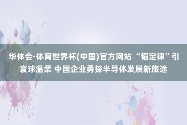 华体会·体育世界杯(中国)官方网站 “韬定律”引寰球温柔 中国企业勇探半导体发展新旅途
