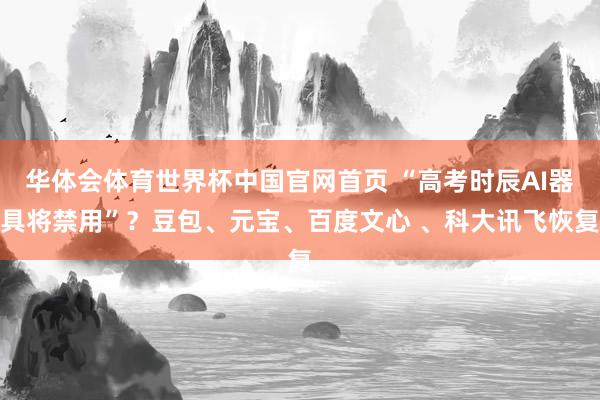 华体会体育世界杯中国官网首页 “高考时辰AI器具将禁用”?豆包、元宝、百度文心 、科大讯飞恢复
