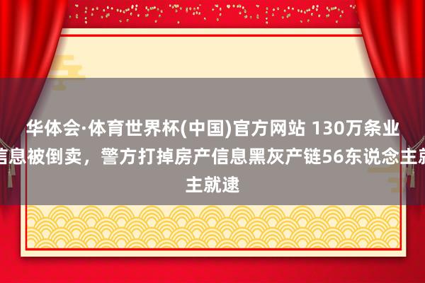 华体会·体育世界杯(中国)官方网站 130万条业主信息被倒卖，警方打掉房产信息黑灰产链56东说念主就逮