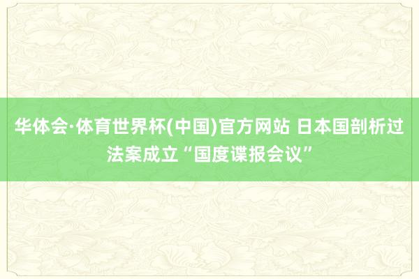 华体会·体育世界杯(中国)官方网站 日本国剖析过法案成立“国度谍报会议”