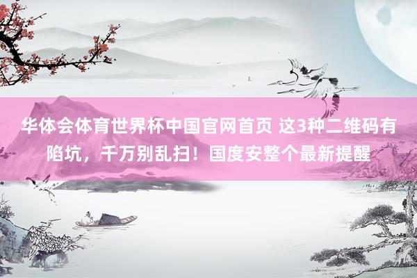 华体会体育世界杯中国官网首页 这3种二维码有陷坑，千万别乱扫！国度安整个最新提醒