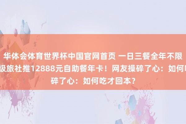 华体会体育世界杯中国官网首页 一日三餐全年不限次,五星级旅社推12888元自助餐年卡!网友操碎了心:如何吃才回本?